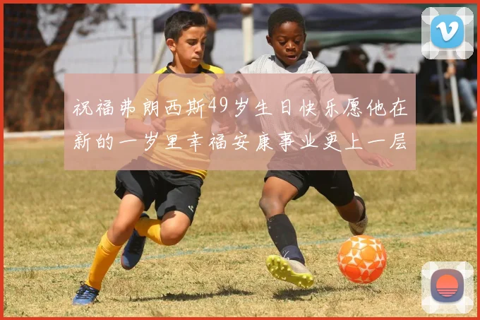 祝福弗朗西斯49岁生日快乐愿他在新的一岁里幸福安康事业更上一层楼