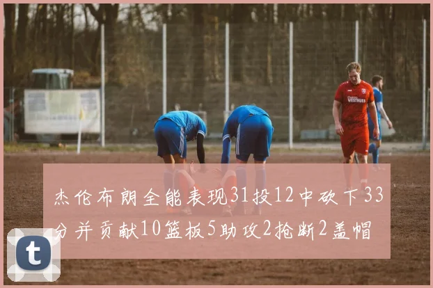 杰伦布朗全能表现31投12中砍下33分并贡献10篮板5助攻2抢断2盖帽