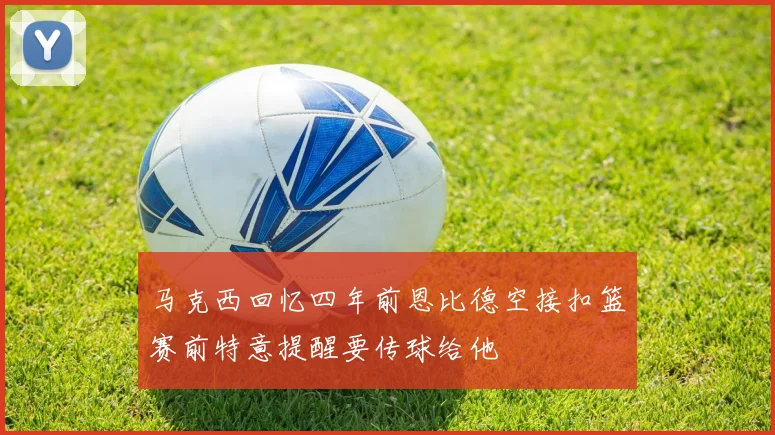 马克西回忆四年前恩比德空接扣篮赛前特意提醒要传球给他