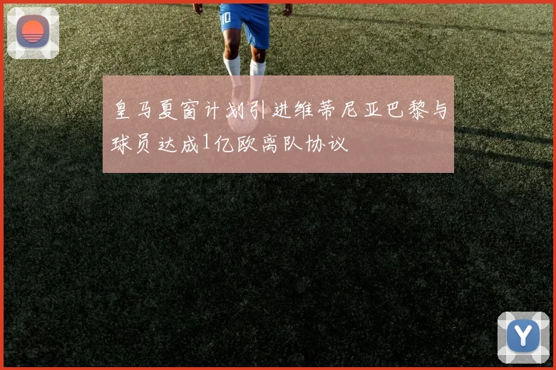 皇马夏窗计划引进维蒂尼亚巴黎与球员达成1亿欧离队协议