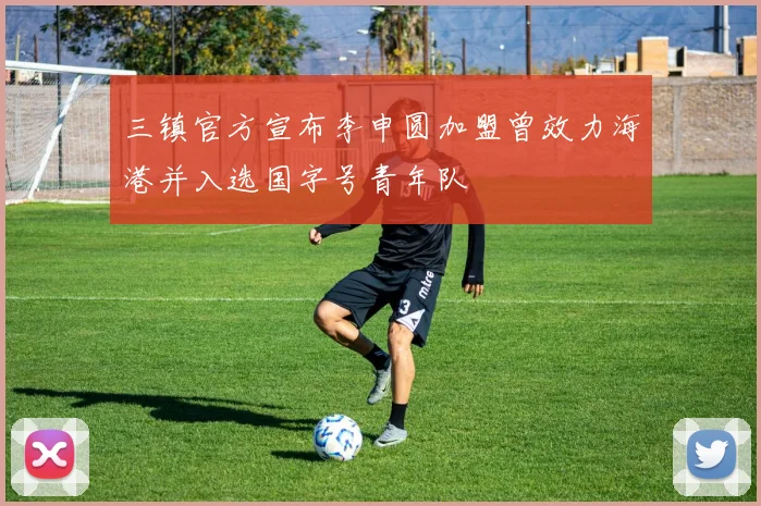 三镇官方宣布李申圆加盟曾效力海港并入选国字号青年队