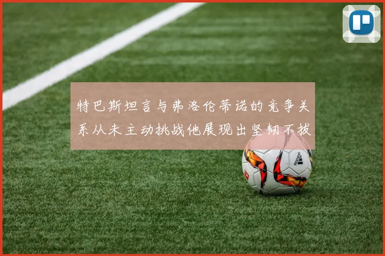 特巴斯坦言与弗洛伦蒂诺的竞争关系从未主动挑战他展现出坚韧不拔的精神
