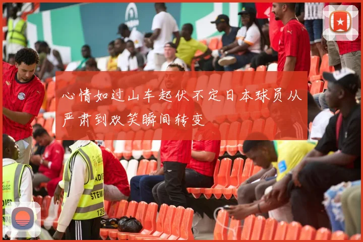 心情如过山车起伏不定日本球员从严肃到欢笑瞬间转变
