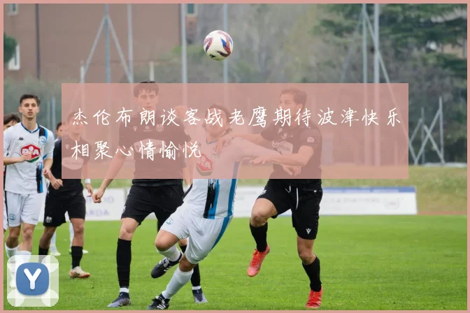 杰伦布朗谈客战老鹰期待波津快乐相聚心情愉悦