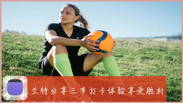 杜兰特分享三节打卡体验享受胜利但也明白挑战常在