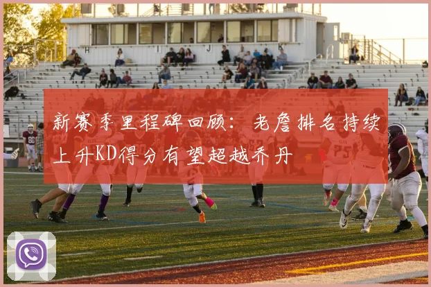 新赛季里程碑回顾：老詹排名持续上升KD得分有望超越乔丹