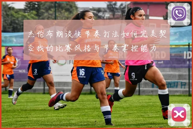 杰伦布朗谈快节奏打法如何完美契合我的比赛风格与节奏掌控能力