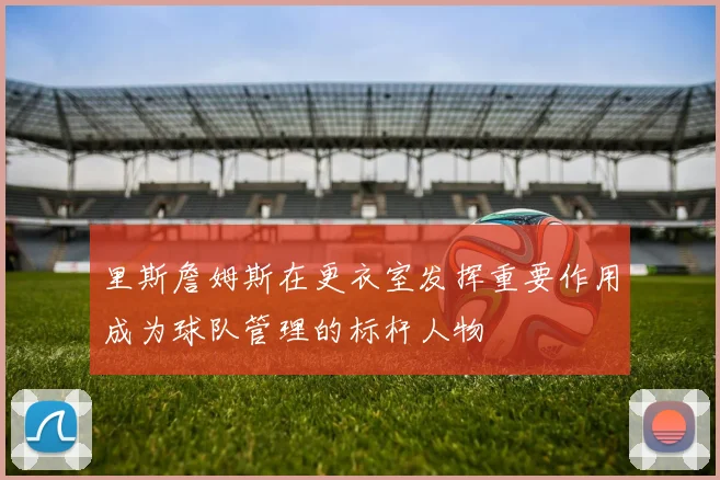 里斯詹姆斯在更衣室发挥重要作用成为球队管理的标杆人物