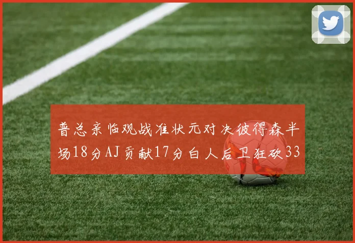 普总亲临观战准状元对决彼得森半场18分AJ贡献17分白人后卫狂砍33分10助攻