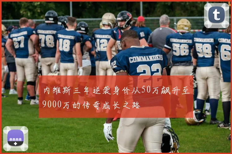 内维斯三年逆袭身价从50万飙升至9000万的传奇成长之路
