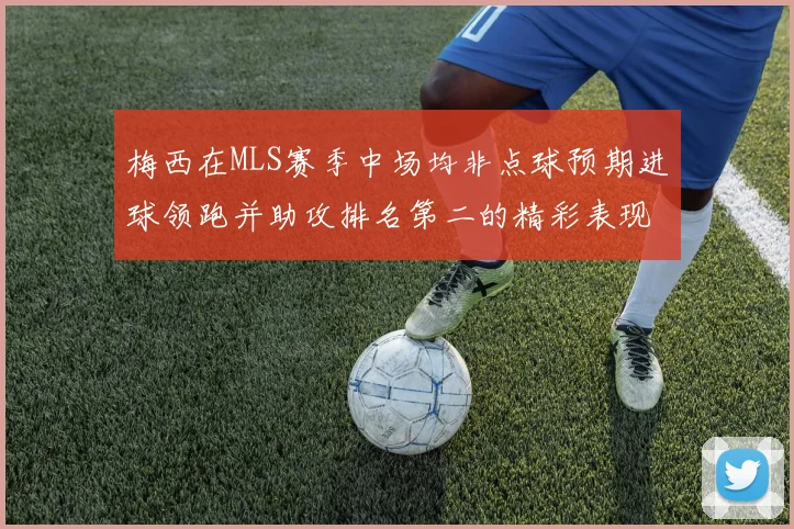 梅西在MLS赛季中场均非点球预期进球领跑并助攻排名第二的精彩表现