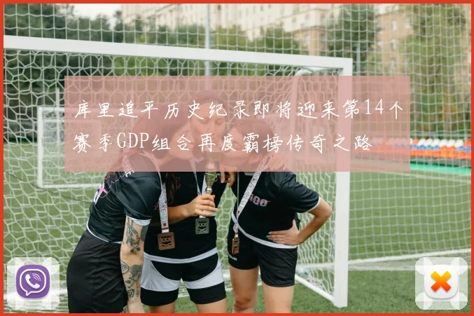 库里追平历史纪录即将迎来第14个赛季GDP组合再度霸榜传奇之路