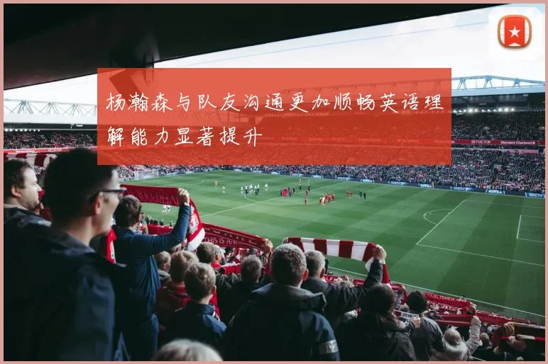 杨瀚森与队友沟通更加顺畅英语理解能力显著提升