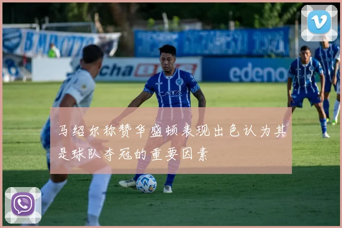 马绍尔称赞华盛顿表现出色认为其是球队夺冠的重要因素