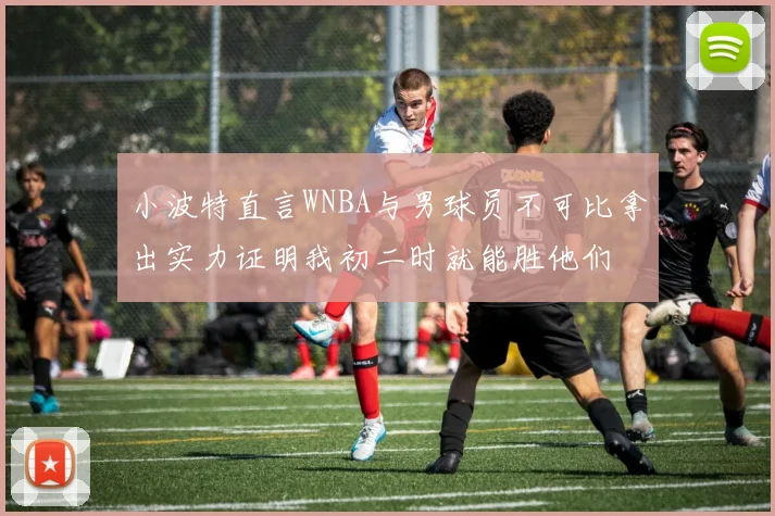 小波特直言WNBA与男球员不可比拿出实力证明我初二时就能胜他们