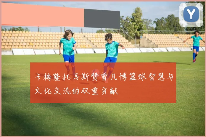 卡梅隆托马斯赞曾凡博篮球智慧与文化交流的双重贡献