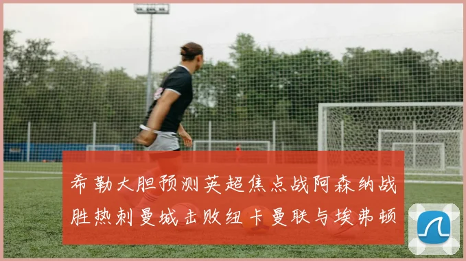 希勒大胆预测英超焦点战阿森纳战胜热刺曼城击败纽卡曼联与埃弗顿握手言和