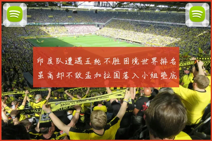 印度队遭遇五轮不胜困境世界排名虽高却不敌孟加拉国落入小组垫底