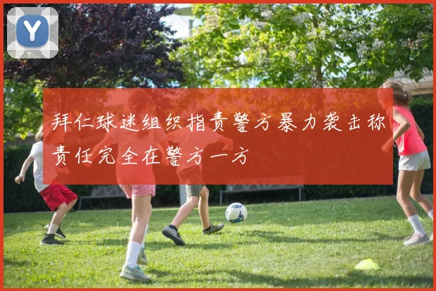 拜仁球迷组织指责警方暴力袭击称责任完全在警方一方