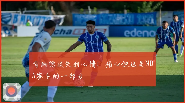 肯纳德谈失利心情：痛心但这是NBA赛季的一部分