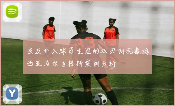 亲友介入球员生涯的双刃剑现象梅西亚马尔吉格斯案例分析