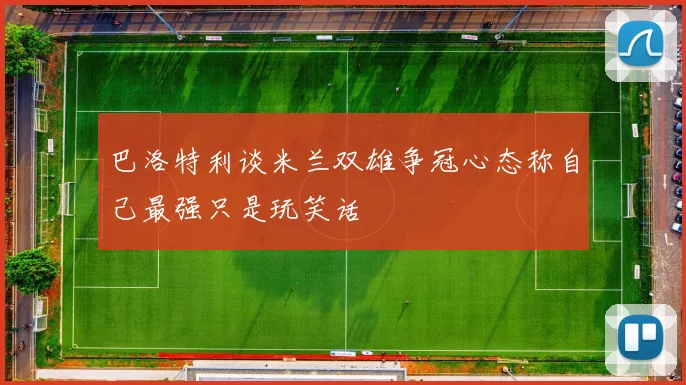巴洛特利谈米兰双雄争冠心态称自己最强只是玩笑话