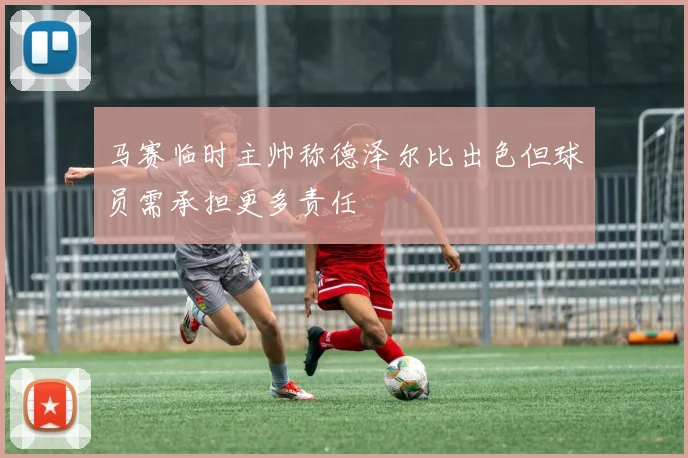马赛临时主帅称德泽尔比出色但球员需承担更多责任