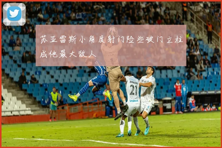 苏亚雷斯小角度射门险些破门立柱成他最大敌人