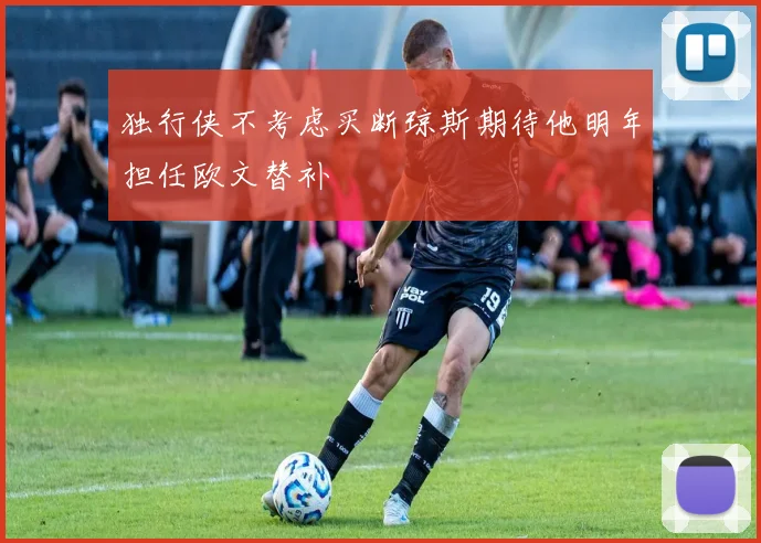 独行侠不考虑买断琼斯期待他明年担任欧文替补