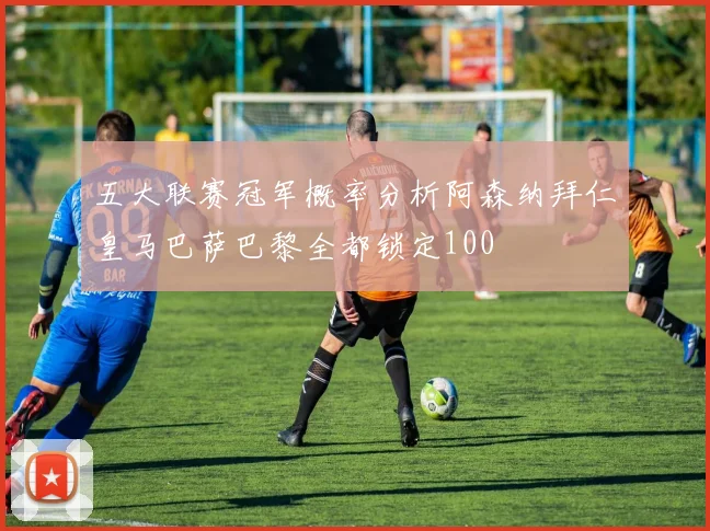 五大联赛冠军概率分析阿森纳拜仁皇马巴萨巴黎全都锁定100